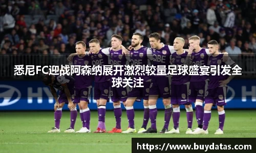 悉尼FC迎战阿森纳展开激烈较量足球盛宴引发全球关注