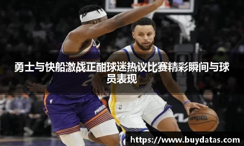 勇士与快船激战正酣球迷热议比赛精彩瞬间与球员表现