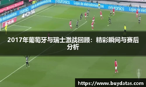 2017年葡萄牙与瑞士激战回顾：精彩瞬间与赛后分析