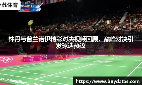 林丹与普兰诺伊精彩对决视频回顾，巅峰对决引发球迷热议