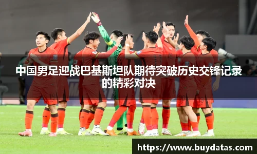 中国男足迎战巴基斯坦队期待突破历史交锋记录的精彩对决