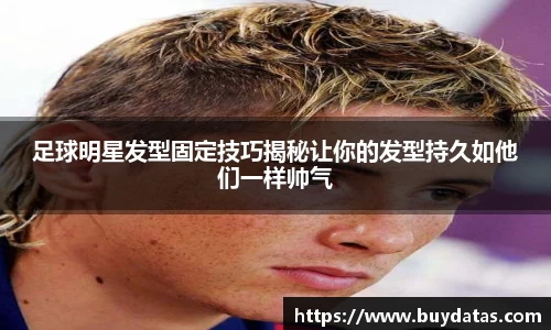 足球明星发型固定技巧揭秘让你的发型持久如他们一样帅气