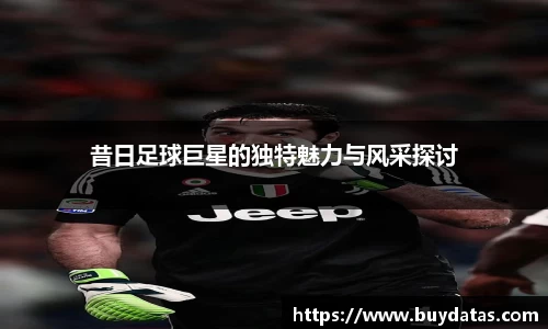 昔日足球巨星的独特魅力与风采探讨