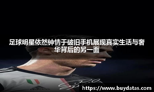 足球明星依然钟情于破旧手机展现真实生活与奢华背后的另一面