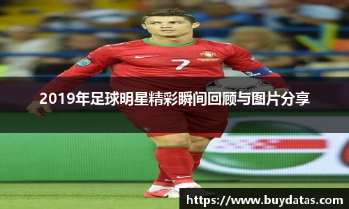 2019年足球明星精彩瞬间回顾与图片分享