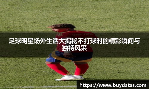 足球明星场外生活大揭秘不打球时的精彩瞬间与独特风采