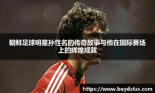朝鲜足球明星孙性名的传奇故事与他在国际赛场上的辉煌成就