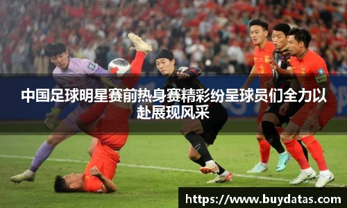 中国足球明星赛前热身赛精彩纷呈球员们全力以赴展现风采